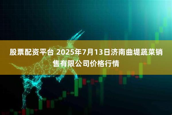 股票配资平台 2025年7月13日济南曲堤蔬菜销售有限公司价格行情