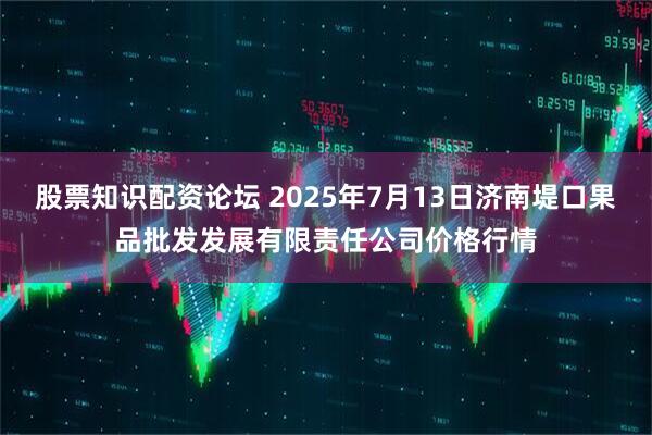 股票知识配资论坛 2025年7月13日济南堤口果品批发发展有限责任公司价格行情