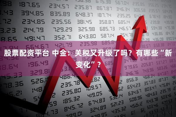 股票配资平台 中金：关税又升级了吗？有哪些“新变化”？