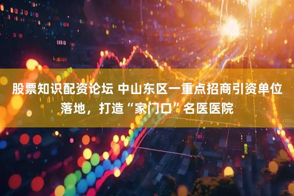 股票知识配资论坛 中山东区一重点招商引资单位落地，打造“家门口”名医医院