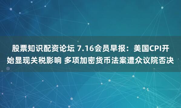 股票知识配资论坛 7.16会员早报：美国CPI开始显现关税影响 多项加密货币法案遭众议院否决