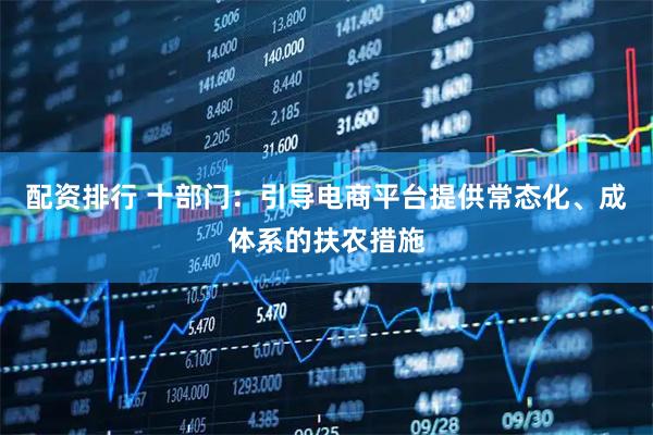 配资排行 十部门：引导电商平台提供常态化、成体系的扶农措施