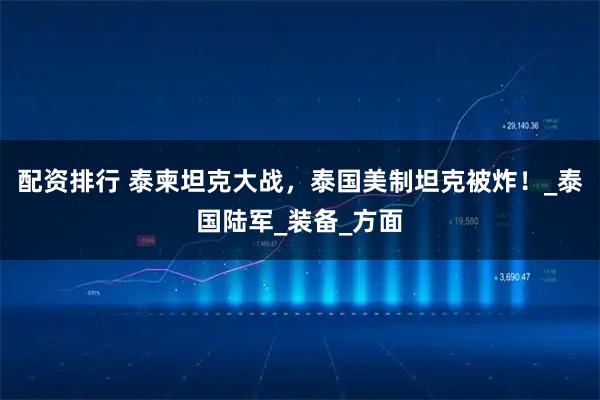 配资排行 泰柬坦克大战，泰国美制坦克被炸！_泰国陆军_装备_方面