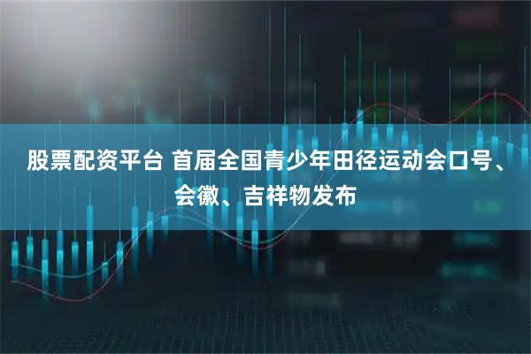股票配资平台 首届全国青少年田径运动会口号、会徽、吉祥物发布