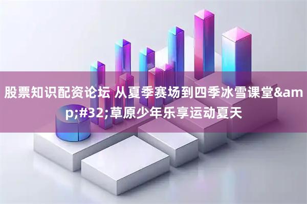 股票知识配资论坛 从夏季赛场到四季冰雪课堂&#32;草原少年乐享运动夏天