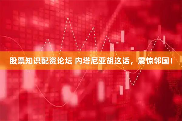 股票知识配资论坛 内塔尼亚胡这话，震惊邻国！