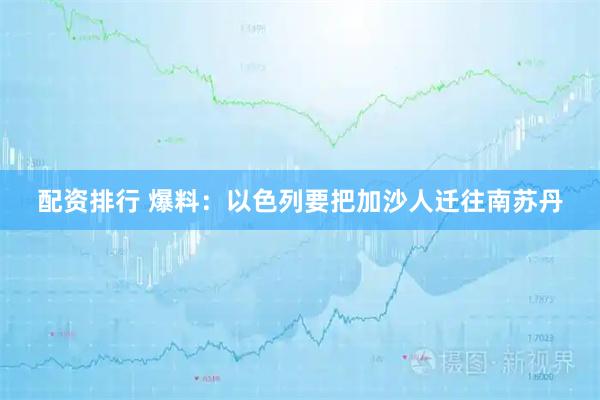 配资排行 爆料：以色列要把加沙人迁往南苏丹