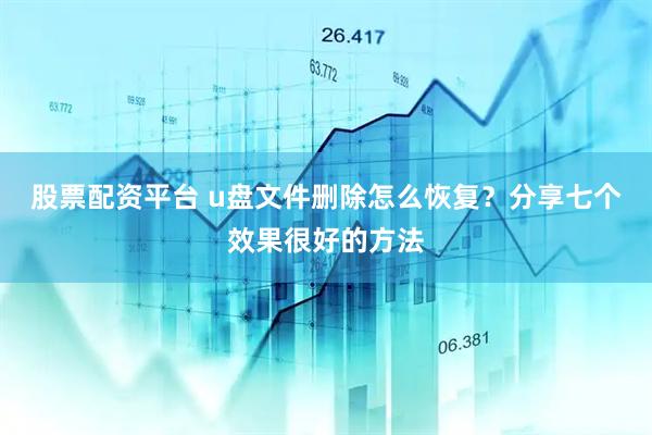 股票配资平台 u盘文件删除怎么恢复？分享七个效果很好的方法