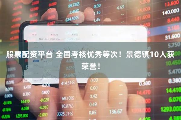 股票配资平台 全国考核优秀等次！景德镇10人获荣誉！