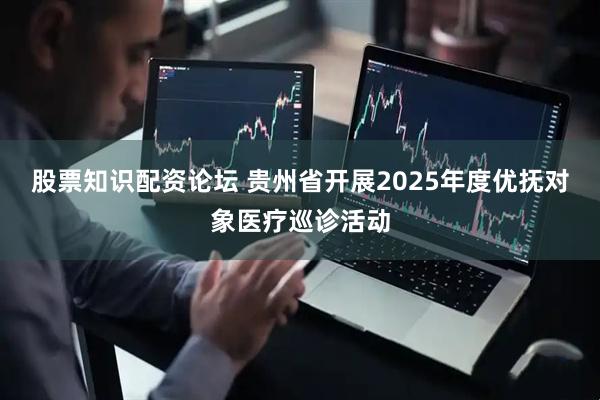 股票知识配资论坛 贵州省开展2025年度优抚对象医疗巡诊活动