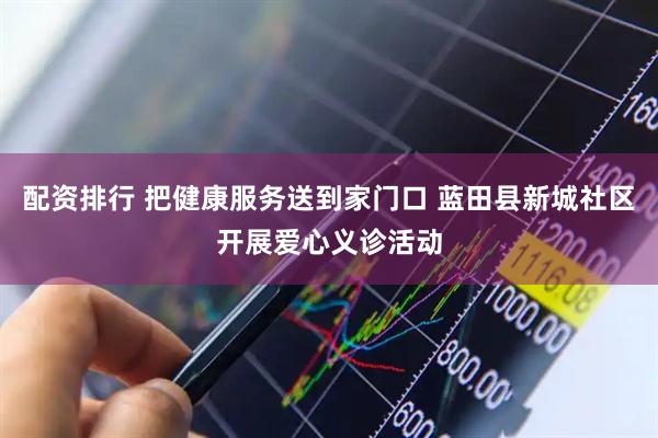 配资排行 把健康服务送到家门口 蓝田县新城社区开展爱心义诊活动