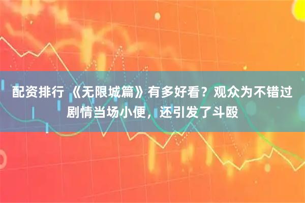 配资排行 《无限城篇》有多好看？观众为不错过剧情当场小便，还引发了斗殴