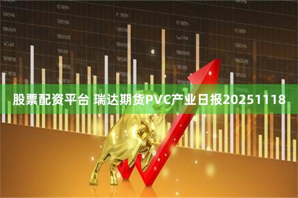 股票配资平台 瑞达期货PVC产业日报20251118