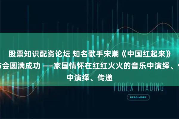 股票知识配资论坛 知名歌手宋潮《中国红起来》发布会圆满成功 ——家国情怀在红红火火的音乐中演绎、传递