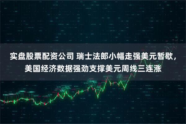 实盘股票配资公司 瑞士法郎小幅走强美元暂歇，美国经济数据强劲支撑美元周线三连涨